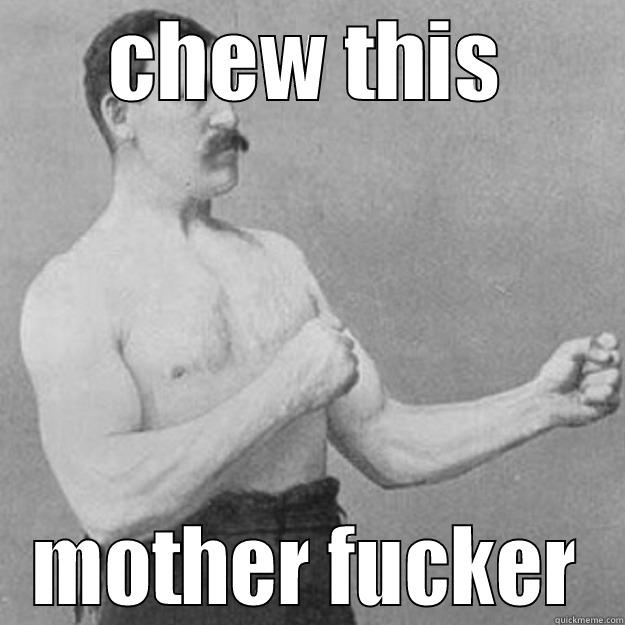 CHEW THIS MOTHER FUCKER overly manly man