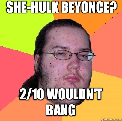 She-hulk beyonce? 2/10 wouldn't bang  Butthurt Dweller