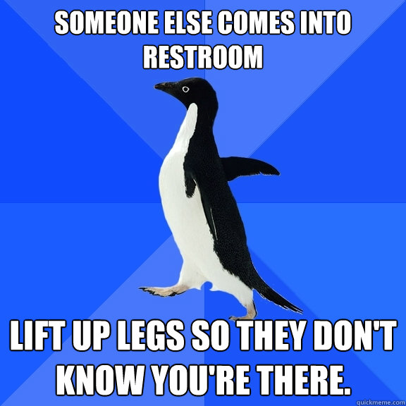 someone else comes into restroom lift up legs so they don't know you're there.  Socially Awkward Penguin