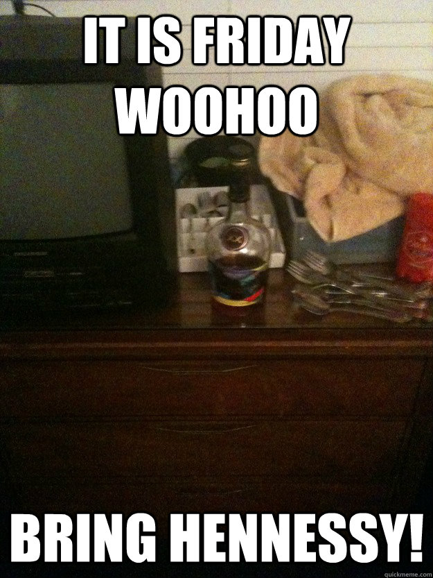 It is Friday woohoo  Bring hennessy!  Hennessy