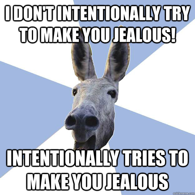 i don't intentionally try to make you jealous! Intentionally tries to make you jealous  Jackass Boyfriend