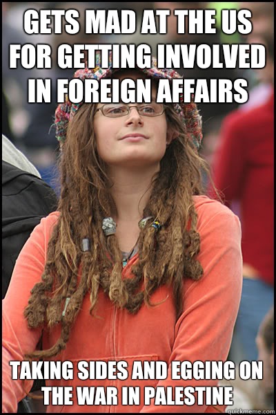Gets mad at the US for getting involved in foreign affairs  Taking sides and egging on the war in Palestine   College Liberal