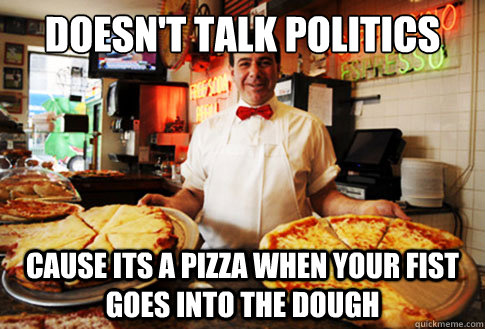 Doesn't talk politics Cause its a pizza when your fist goes into the dough - Doesn't talk politics Cause its a pizza when your fist goes into the dough  Good Guy Local Pizza Shop Owner