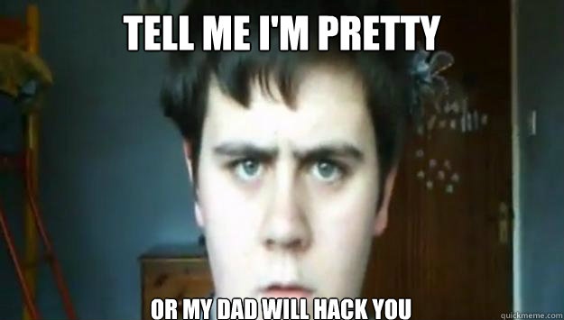 Tell me i'm pretty or my dAD WILL HACK YOU  