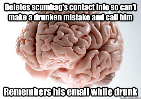 Deletes scumbag's contact info so can't make a drunken mistake and call him Remembers his email while drunk   Scumbag Brain