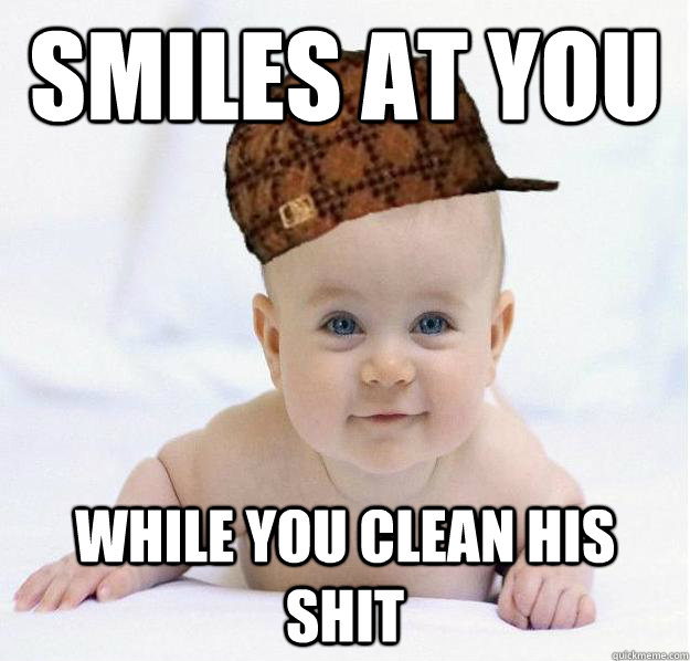Smiles at you  while you clean his shit  Scumbag baby