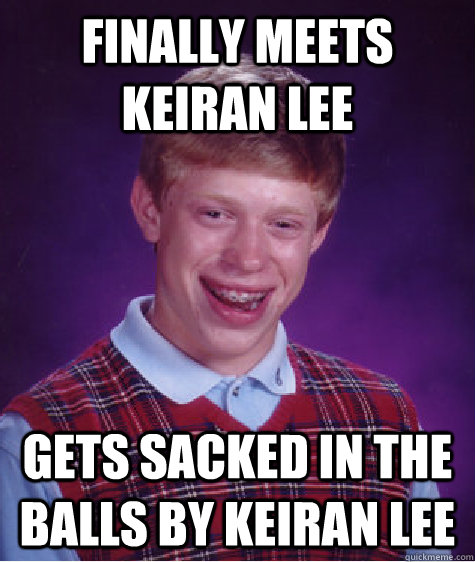 Finally meets Keiran Lee Gets sacked in the balls by Keiran Lee  Bad Luck Brian
