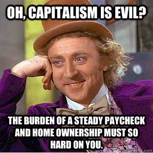 Oh, capitalism is evil? The burden of a steady paycheck and home ownership must so hard on you.  Condescending Wonka