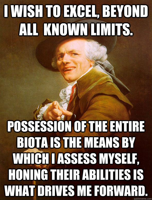 i wish to excel, beyond all  known limits. Possession of the entire biota is the means by which i assess myself, honing their abilities is what drives me forward.  Joseph Ducreux