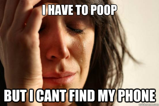 I have to poop but I cant find my phone  First World Problems