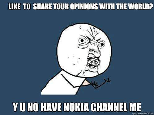 Like  to  share your opinions with the world? y u no have NOKIA CHANNEL ME  Y U No