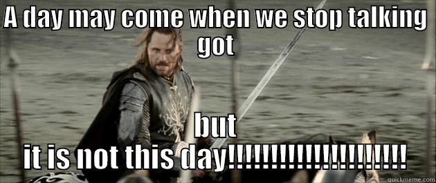 A DAY MAY COME WHEN WE STOP TALKING GOT BUT IT IS NOT THIS DAY!!!!!!!!!!!!!!!!!!!!! Misc