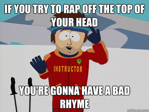 if you try to rap off the top of your head you're gonna have a bad rhyme - if you try to rap off the top of your head you're gonna have a bad rhyme  Youre gonna have a bad time