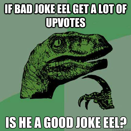 If bad joke eel get a lot of upvotes is he a good joke eel?
 - If bad joke eel get a lot of upvotes is he a good joke eel?
  Misc