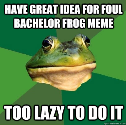 have great idea for foul bachelor frog meme too lazy to do it  Foul Bachelor Frog