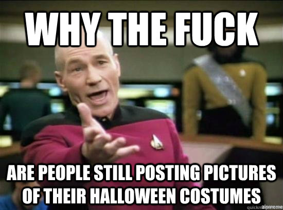 Why the fuck Are people still posting pictures of their Halloween costumes - Why the fuck Are people still posting pictures of their Halloween costumes  Misc