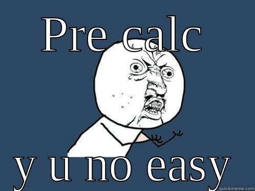 PRE CALC Y U NO EASY Y U No