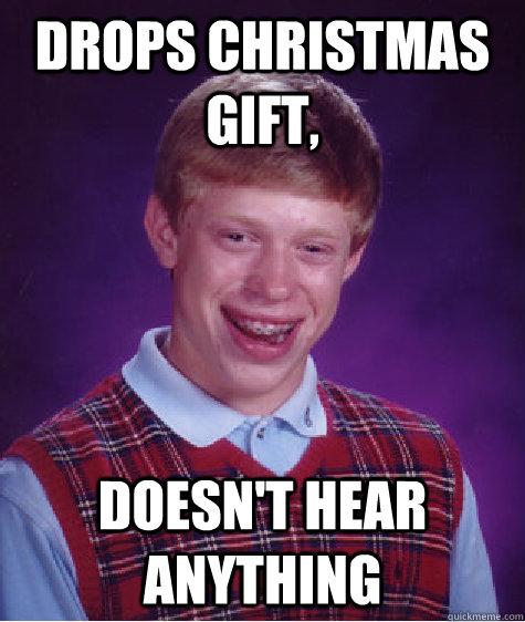 Drops christmas gift, Doesn't hear anything - Drops christmas gift, Doesn't hear anything  Bad Luck Brian