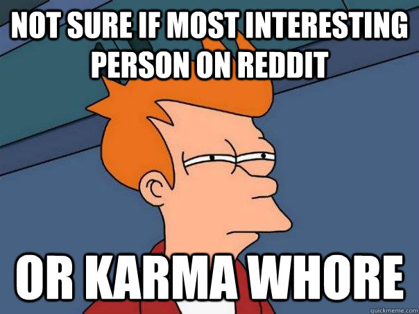 Not sure if most interesting person on reddit Or karma whore - Not sure if most interesting person on reddit Or karma whore  Futurama Fry