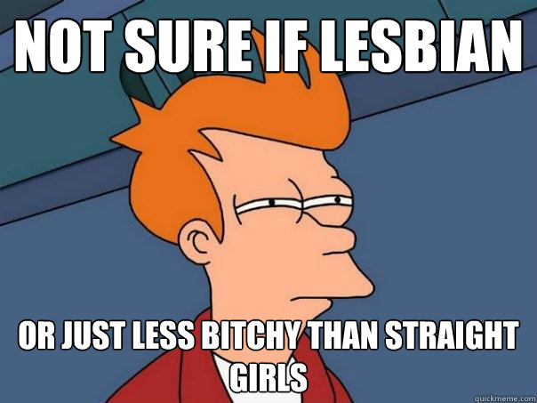Not sure if lesbian Or just less bitchy than straight girls  Futurama Fry