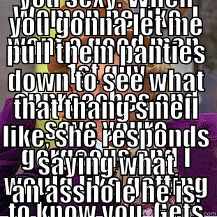 WOMEN BE LIKE, I WANT A GOOD MAN. 1ST GUY APPROACHES AND SAYS YOURE GORGEOUS AND I WOULD LIKE GETTING TO KNOW YOU. GETS NO RESPONSE. 2ND GUY APPROACHES AND SAYS, DAMN BABY YOU SEXY. WHEN YOU GONNA LET ME PULL THEM PANTIES DOWN TO SEE WHAT THAT THANG SMELL LIKE, SHE RESPONDS SAYING WHAT AN ASSHOLE HE IS. Condescending Wonka