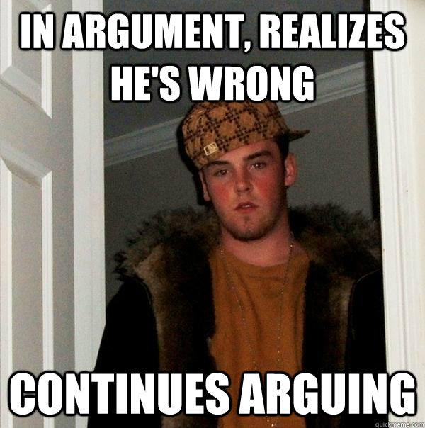 In argument, realizes he's wrong CONTINUES ARGUING  Scumbag Steve