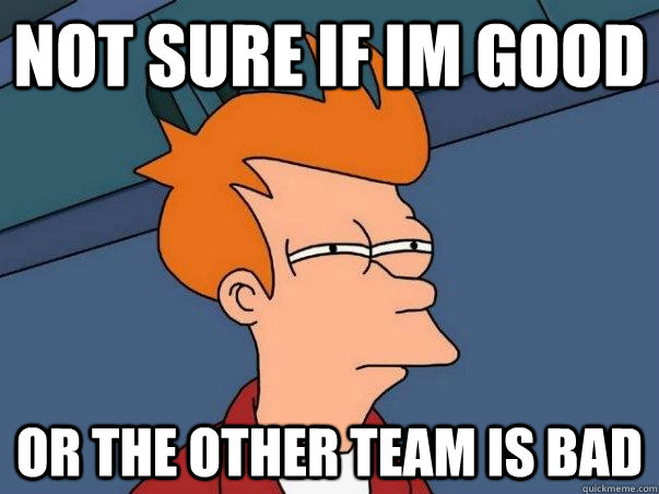 not sure if im good or the other team is bad  Not sure if deaf