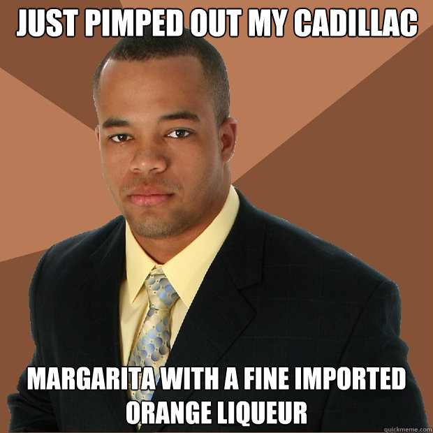 Just pimped out my cadillac margarita with a fine imported
orange liqueur - Just pimped out my cadillac margarita with a fine imported
orange liqueur  Successful Black Man