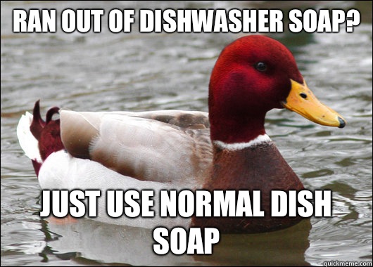Ran out of dishwasher soap?
 Just use normal dish soap  Malicious Advice Mallard