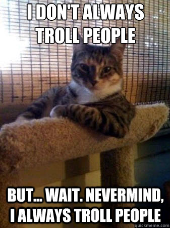 I don't always troll people but... Wait. Nevermind, I always troll people  The Most Interesting Cat in the World
