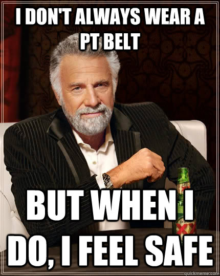 I don't always wear a PT Belt but when i do, i feel safe - I don't always wear a PT Belt but when i do, i feel safe  The Most Interesting Man In The World