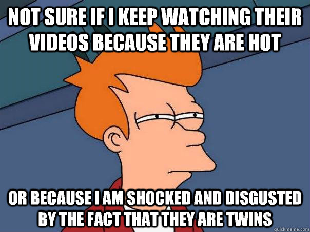 not sure if I keep watching their videos because they are hot  or because I am shocked and disgusted by the fact that they are twins  Futurama Fry