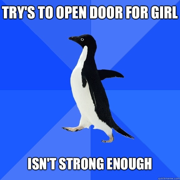 try's to open door for girl   Isn't strong enough  Socially Awkward Penguin
