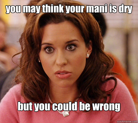 you may think your mani is dry but you could be wrong - you may think your mani is dry but you could be wrong  Gretchen Weiners