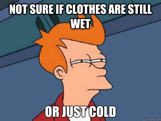 not sure if clothes are still wet or just cold  Unsure Fry