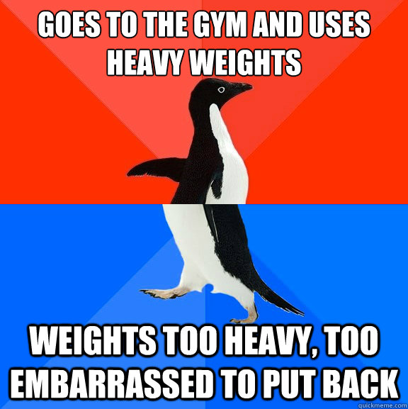 Goes to the gym and uses heavy weights weights too heavy, too embarrassed to put back   Socially Awesome Awkward Penguin