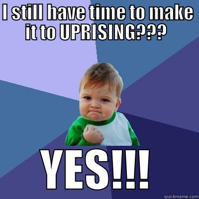 I STILL HAVE TIME TO MAKE IT TO UPRISING???  YES!!! Success Kid
