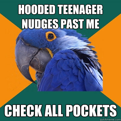 Hooded teenager nudges past me check all pockets  Paranoid Parrot