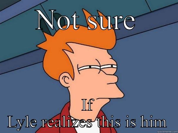 NOT SURE IF LYLE REALIZES THIS IS HIM Futurama Fry