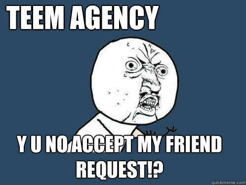 teem agency y u no accept my friend request!?  Y U No