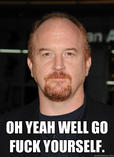  Oh yeah well go fuck yourself. -  Oh yeah well go fuck yourself.  Good Guy Louis CK