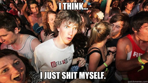 I think... I just shit myself.  Sudden Clarity Clarence
