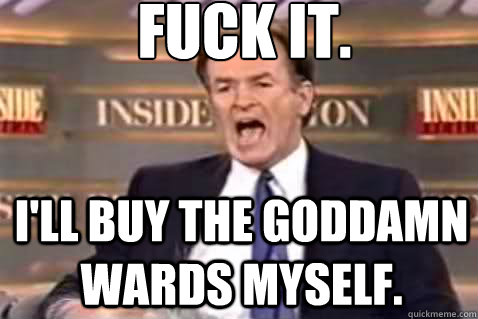 fuck it. I'll buy the goddamn wards myself.  Fuck It Bill OReilly