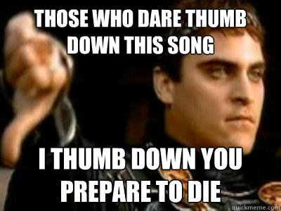 Those who dare thumb down this song I thumb down you
Prepare to die  Downvoting Roman