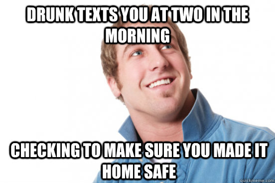 drunk texts you at two in the morning checking to make sure you made it home safe  Misunderstood Douchebag