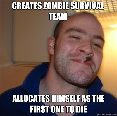 CREATES ZOMBIE SURVIVAL TEAM ALLOCATES HIMSELF AS THE FIRST ONE TO DIE  Goodguy Greg Shitting