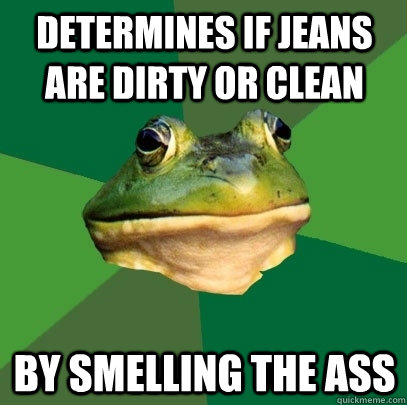determines if jeans are dirty or clean by smelling the ass  Foul Bachelor Frog