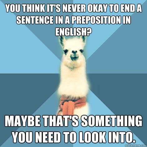 You think it's never okay to end a sentence in a preposition in English? Maybe that's something you need to look into.  Linguist Llama