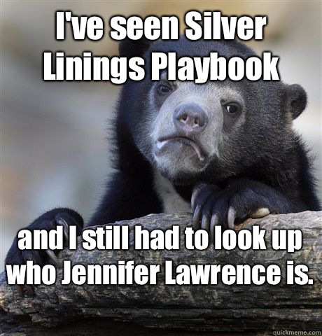 I've seen Silver Linings Playbook and I still had to look up who Jennifer Lawrence is.   Confession Bear