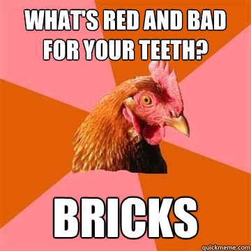 What's red and bad for your teeth? bricks  